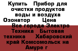 Купить : Прибор для очистки продуктов,воды и воздуха.Озонатор    › Цена ­ 25 500 - Все города Электро-Техника » Бытовая техника   . Хабаровский край,Комсомольск-на-Амуре г.